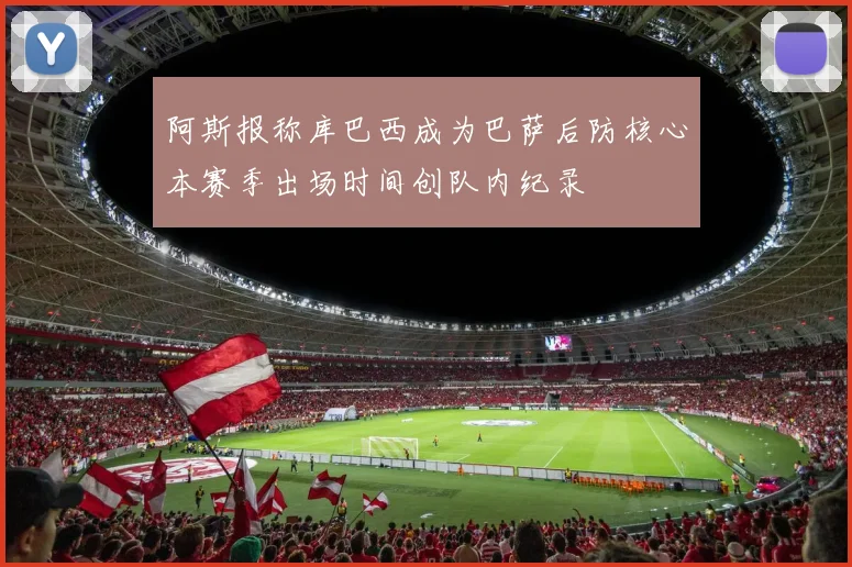 阿斯报称库巴西成为巴萨后防核心本赛季出场时间创队内纪录
