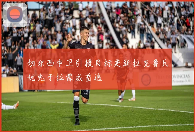切尔西中卫引援目标更新拉克鲁瓦优先于拉蒙成首选
