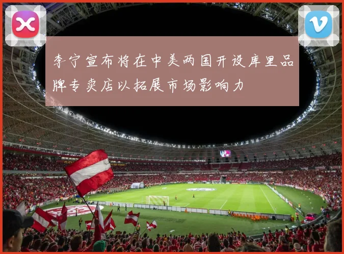 李宁宣布将在中美两国开设库里品牌专卖店以拓展市场影响力