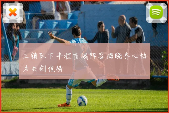 三镇队下半程首战阵容揭晓齐心协力共创佳绩