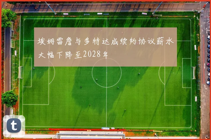 埃姆雷詹与多特达成续约协议薪水大幅下降至2028年