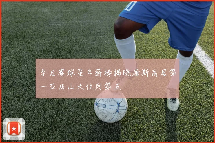 季后赛球星年薪榜揭晓唐斯高居第一亚历山大位列第五