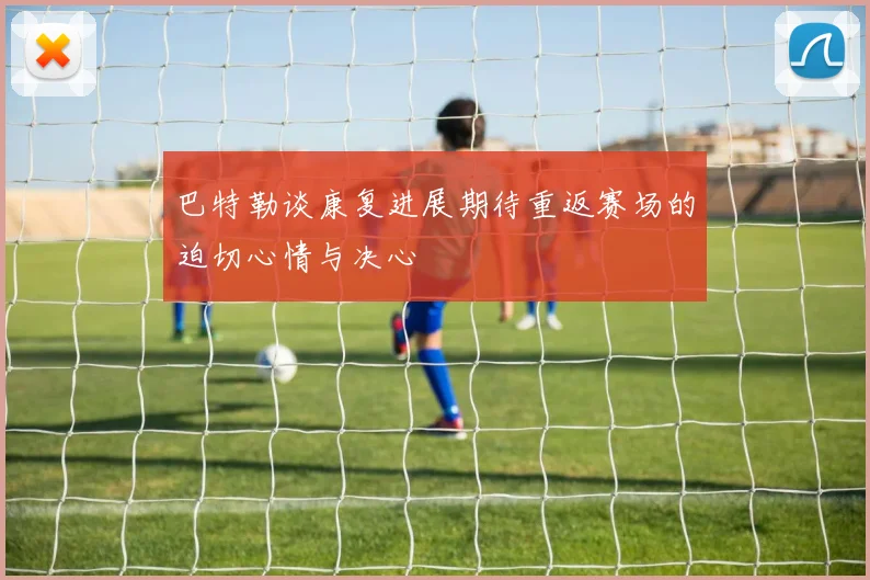 巴特勒谈康复进展期待重返赛场的迫切心情与决心