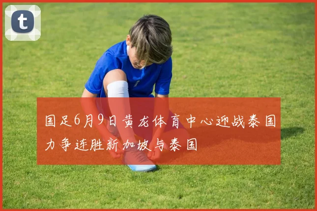国足6月9日黄龙体育中心迎战泰国力争连胜新加坡与泰国