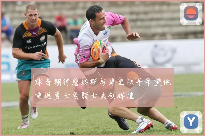 球哥期待詹姆斯与库里联手希望他重返勇士或骑士共创辉煌
