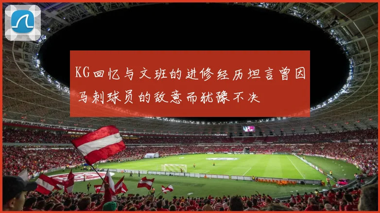 KG回忆与文班的进修经历坦言曾因马刺球员的敌意而犹豫不决
