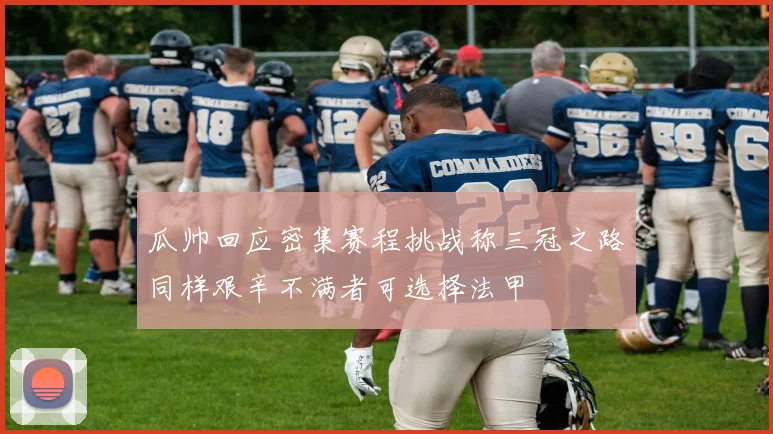 瓜帅回应密集赛程挑战称三冠之路同样艰辛不满者可选择法甲