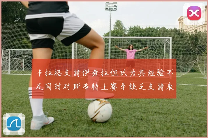 卡拉格支持伊劳拉但认为其经验不足同时对斯洛特上赛季缺乏支持表示遗憾