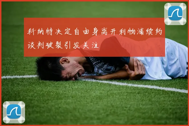 科纳特决定自由身离开利物浦续约谈判破裂引发关注