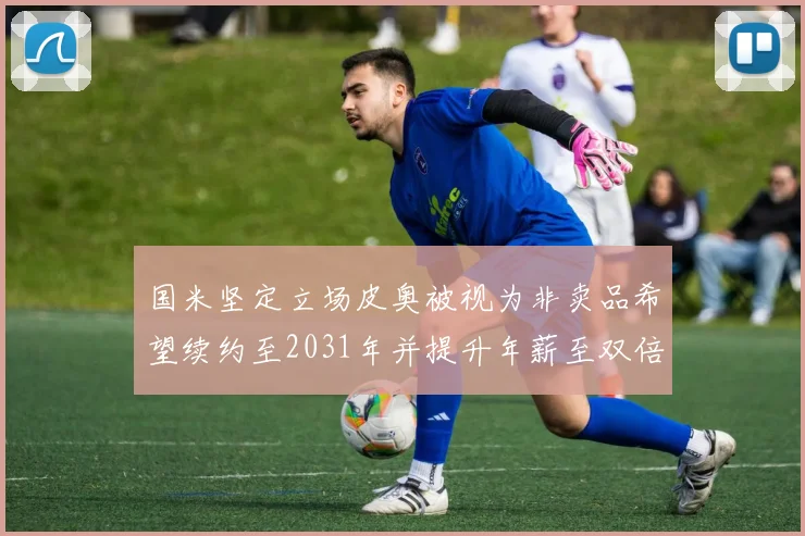 国米坚定立场皮奥被视为非卖品希望续约至2031年并提升年薪至双倍水平