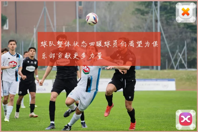 球队整体状态回暖球员们渴望为俱乐部贡献更多力量