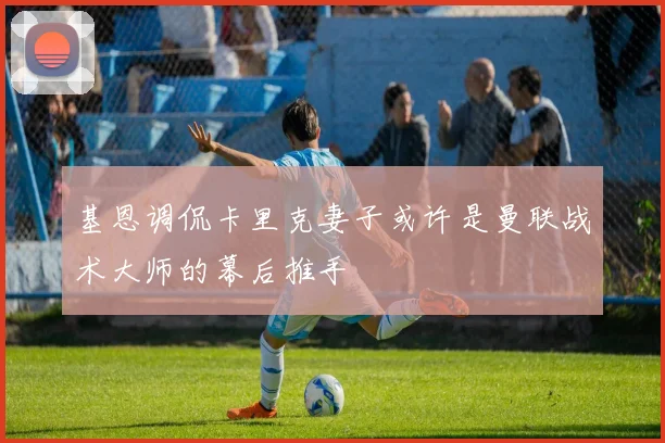 基恩调侃卡里克妻子或许是曼联战术大师的幕后推手