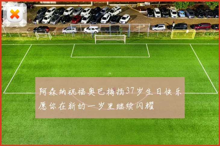 阿森纳祝福奥巴梅扬37岁生日快乐愿你在新的一岁里继续闪耀