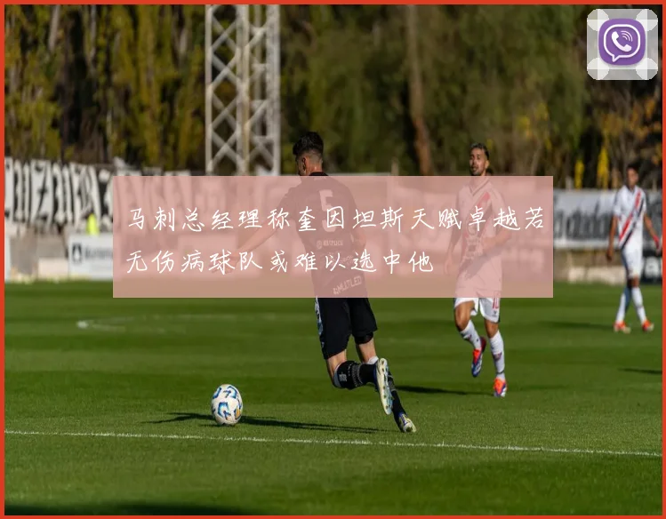 马刺总经理称奎因坦斯天赋卓越若无伤病球队或难以选中他
