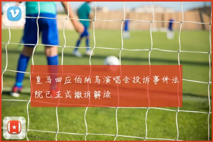 皇马回应伯纳乌演唱会投诉事件法院已正式撤诉解读