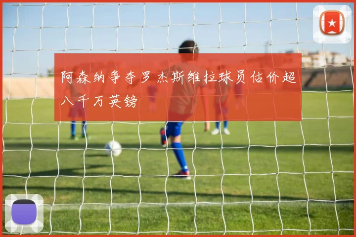 阿森纳争夺罗杰斯维拉球员估价超八千万英镑