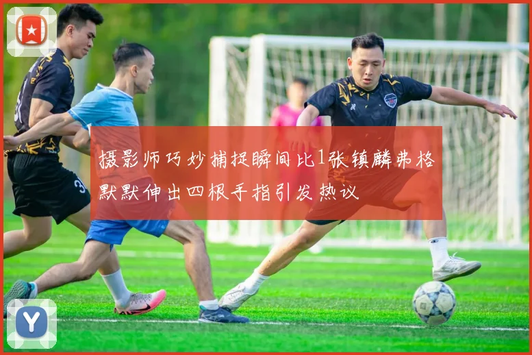 摄影师巧妙捕捉瞬间比1张镇麟弗格默默伸出四根手指引发热议